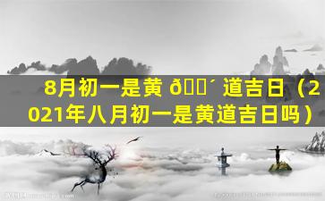 8月初一是黄 🌴 道吉日（2021年八月初一是黄道吉日吗）